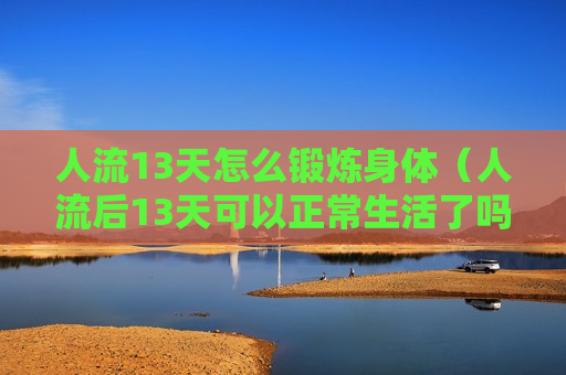 人流13天怎么锻炼身体（人流后13天可以正常生活了吗）