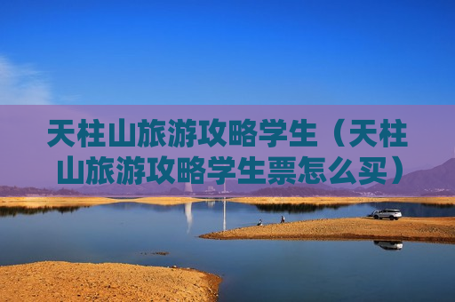 天柱山旅游攻略学生（天柱山旅游攻略学生票怎么买）