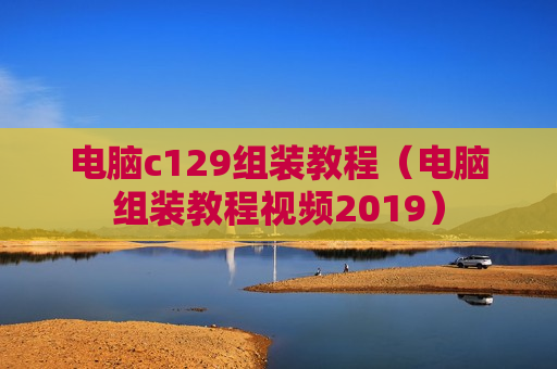 电脑c129组装教程（电脑组装教程视频2019）