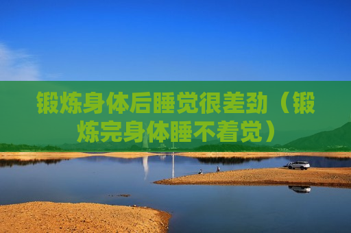 锻炼身体后睡觉很差劲（锻炼完身体睡不着觉）