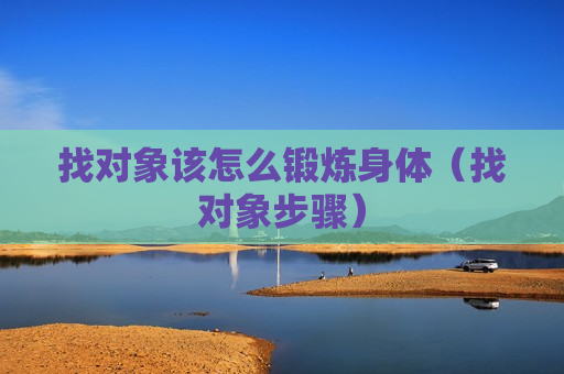 找对象该怎么锻炼身体（找对象步骤）