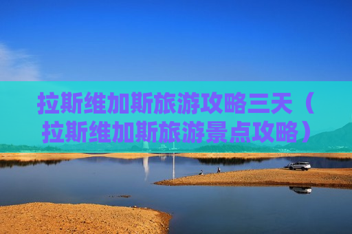 拉斯维加斯旅游攻略三天（拉斯维加斯旅游景点攻略）