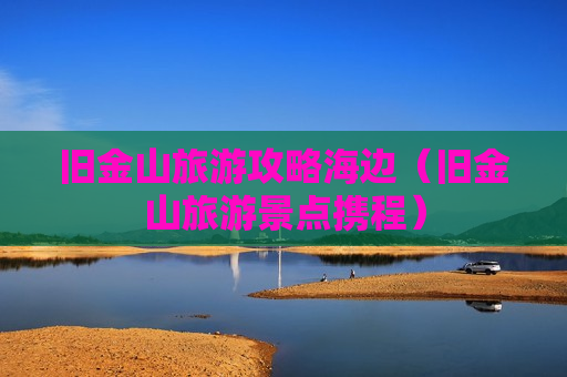 旧金山旅游攻略海边（旧金山旅游景点携程）