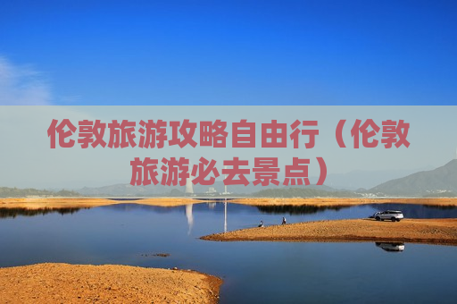 伦敦旅游攻略自由行（伦敦旅游必去景点）