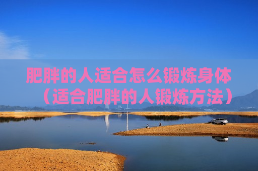 肥胖的人适合怎么锻炼身体（适合肥胖的人锻炼方法）