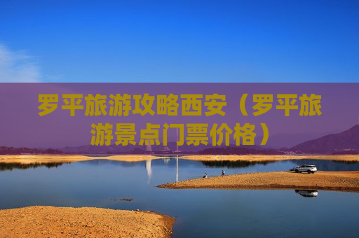 罗平旅游攻略西安（罗平旅游景点门票价格）