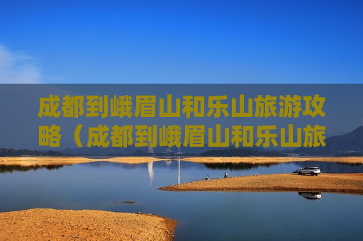 成都到峨眉山和乐山旅游攻略（成都到峨眉山和乐山旅游攻略一样吗）