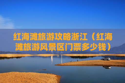 红海滩旅游攻略浙江（红海滩旅游风景区门票多少钱）