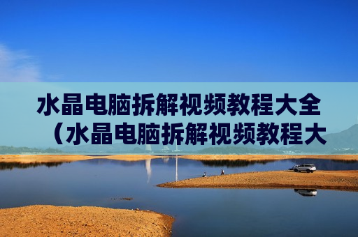 水晶电脑拆解视频教程大全（水晶电脑拆解视频教程大全图片）