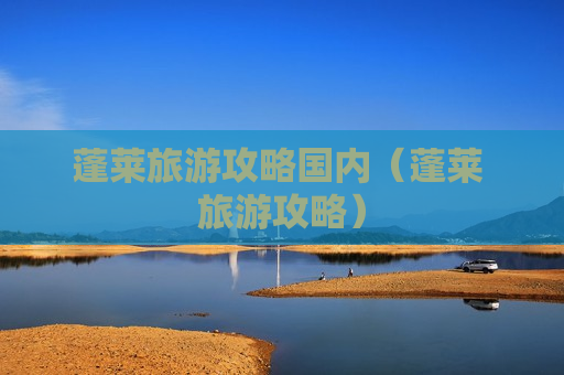 蓬莱旅游攻略国内（蓬莱 旅游攻略）