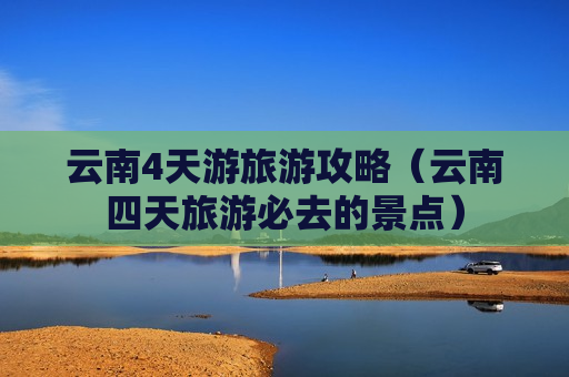 云南4天游旅游攻略（云南四天旅游必去的景点）