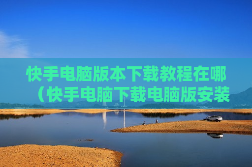 快手电脑版本下载教程在哪（快手电脑下载电脑版安装）