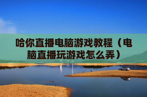 哈你直播电脑游戏教程（电脑直播玩游戏怎么弄）