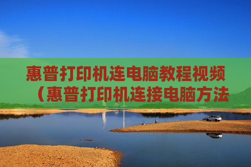 惠普打印机连电脑教程视频（惠普打印机连接电脑方法）