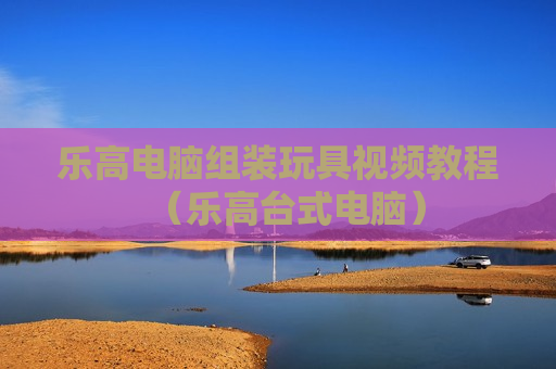 乐高电脑组装玩具视频教程（乐高台式电脑）