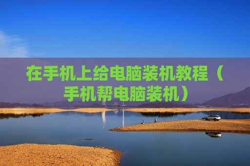 在手机上给电脑装机教程（手机帮电脑装机）