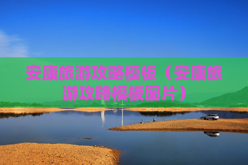 安康旅游攻略模板（安康旅游攻略模板图片）