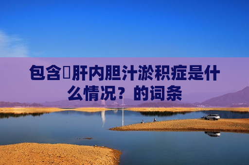 包含​肝内胆汁淤积症是什么情况？的词条