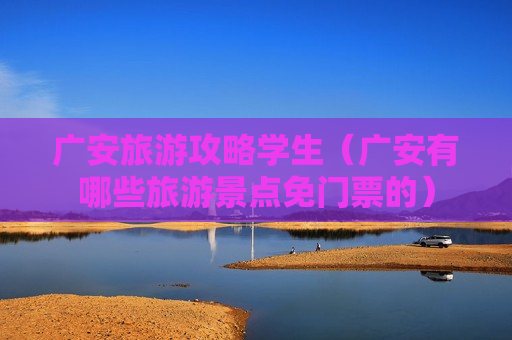 广安旅游攻略学生（广安有哪些旅游景点免门票的）