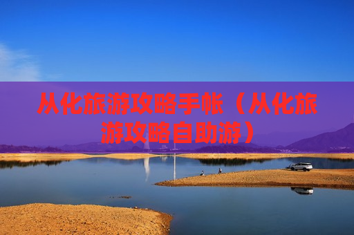从化旅游攻略手帐（从化旅游攻略自助游）