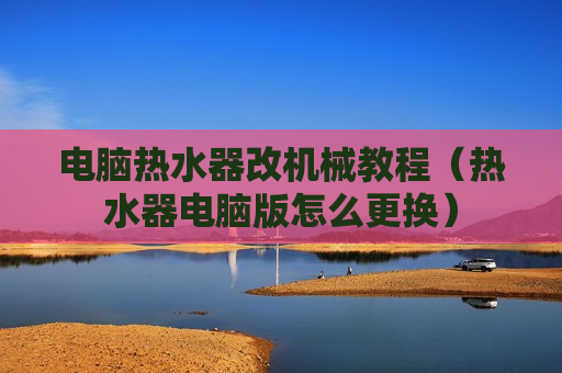 电脑热水器改机械教程（热水器电脑版怎么更换）