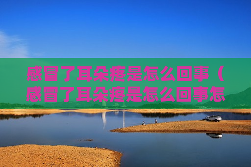 感冒了耳朵疼是怎么回事（感冒了耳朵疼是怎么回事怎么办）