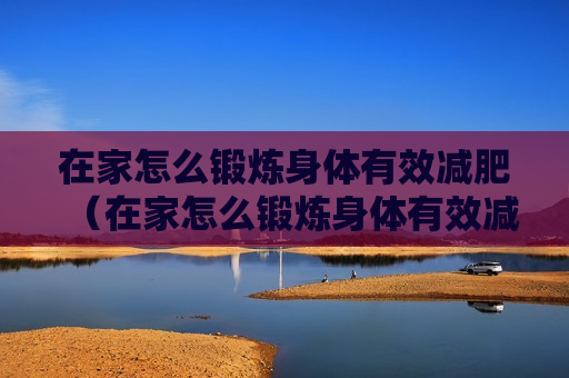 在家怎么锻炼身体有效减肥（在家怎么锻炼身体有效减肥呢）