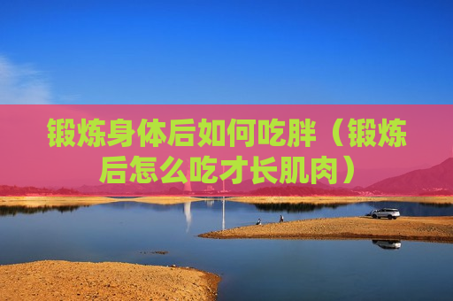 锻炼身体后如何吃胖（锻炼后怎么吃才长肌肉）