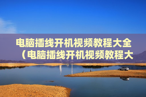 电脑插线开机视频教程大全（电脑插线开机视频教程大全图解）