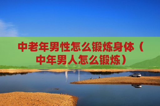 中老年男性怎么锻炼身体（中年男人怎么锻炼）