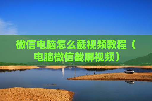微信电脑怎么截视频教程（电脑微信截屏视频）