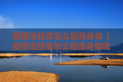 疫情没结束怎么锻炼身体（疫情没结束怎么锻炼身体呢）