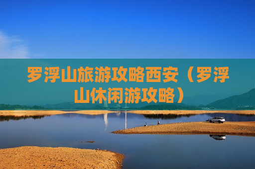 罗浮山旅游攻略西安（罗浮山休闲游攻略）