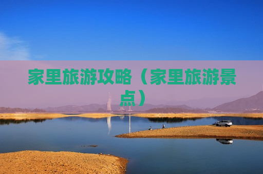 家里旅游攻略（家里旅游景点）