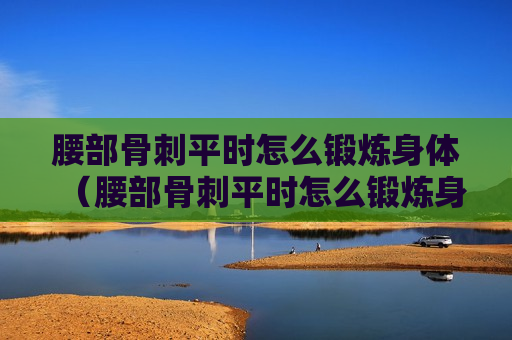 腰部骨刺平时怎么锻炼身体（腰部骨刺平时怎么锻炼身体好）