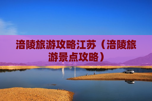 涪陵旅游攻略江苏（涪陵旅游景点攻略）