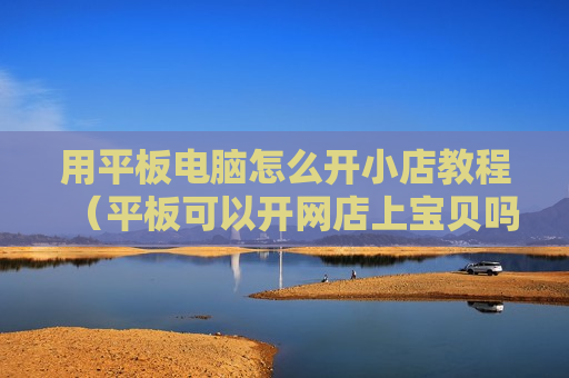 用平板电脑怎么开小店教程（平板可以开网店上宝贝吗）