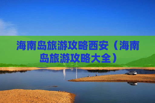海南岛旅游攻略西安（海南岛旅游攻略大全）