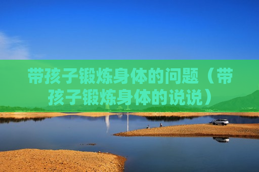 带孩子锻炼身体的问题（带孩子锻炼身体的说说）