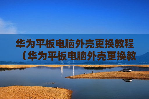 华为平板电脑外壳更换教程（华为平板电脑外壳更换教程视频）