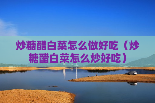 炒糖醋白菜怎么做好吃（炒糖醋白菜怎么炒好吃）
