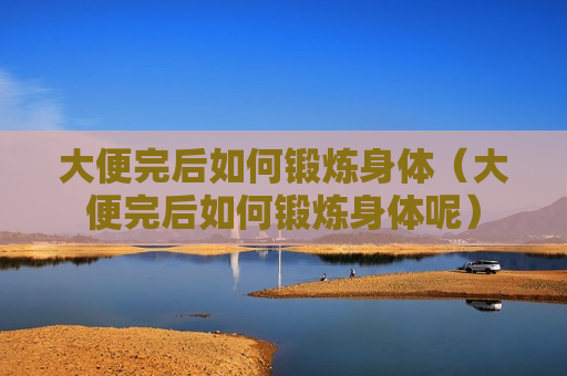 大便完后如何锻炼身体（大便完后如何锻炼身体呢）