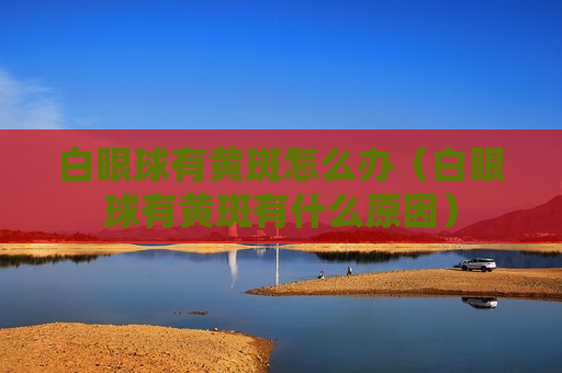 白眼球有黄斑怎么办（白眼球有黄斑有什么原因）