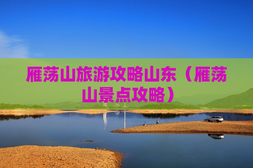 雁荡山旅游攻略山东（雁荡山景点攻略）