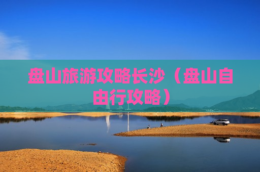 盘山旅游攻略长沙（盘山自由行攻略）
