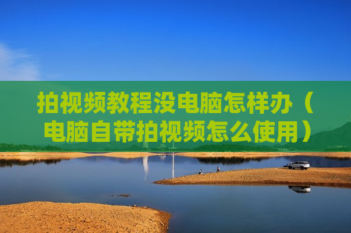 拍视频教程没电脑怎样办（电脑自带拍视频怎么使用）