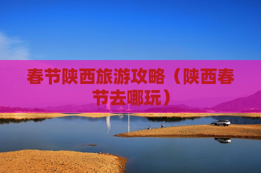 春节陕西旅游攻略（陕西春节去哪玩）