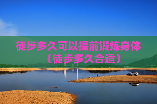 徒步多久可以提前锻炼身体（徒步多久合适）