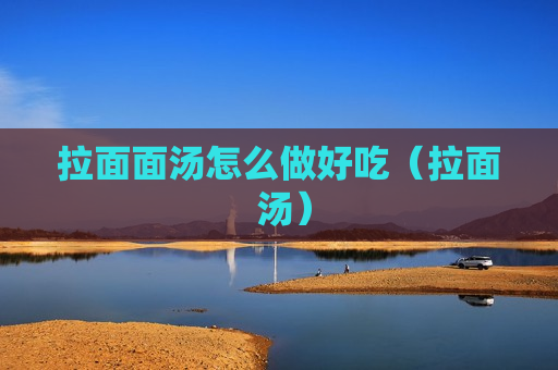 拉面面汤怎么做好吃（拉面 汤）