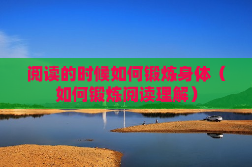阅读的时候如何锻炼身体（如何锻炼阅读理解）